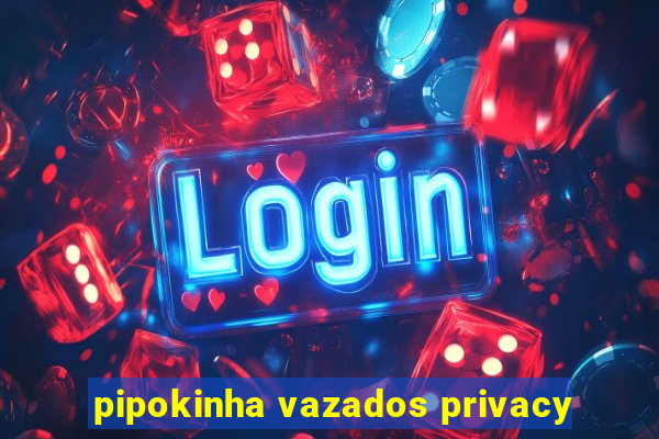 pipokinha vazados privacy